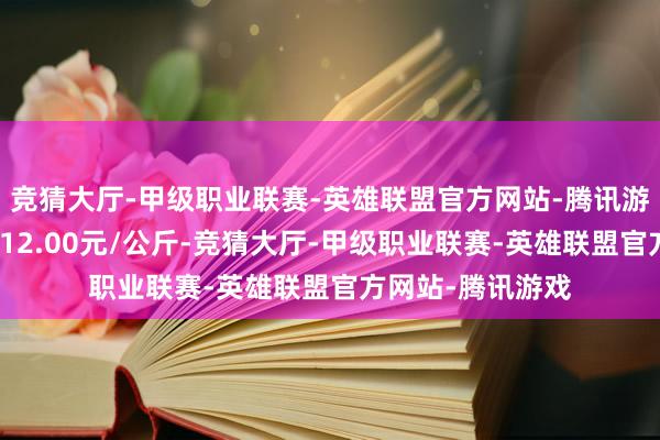 竞猜大厅-甲级职业联赛-英雄联盟官方网站-腾讯游戏当日最高报价12.00元/公斤-竞猜大厅-甲级职业联赛-英雄联盟官方网站-腾讯游戏