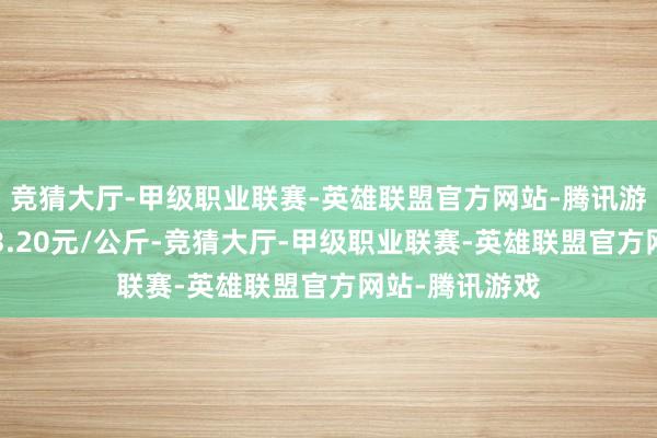 竞猜大厅-甲级职业联赛-英雄联盟官方网站-腾讯游戏最低报价13.20元/公斤-竞猜大厅-甲级职业联赛-英雄联盟官方网站-腾讯游戏