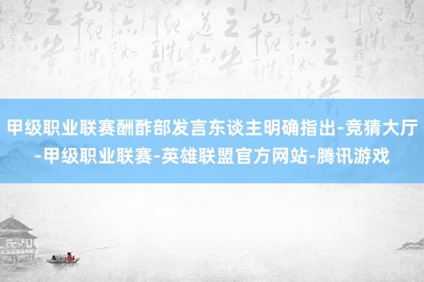 甲级职业联赛酬酢部发言东谈主明确指出-竞猜大厅-甲级职业联赛-英雄联盟官方网站-腾讯游戏