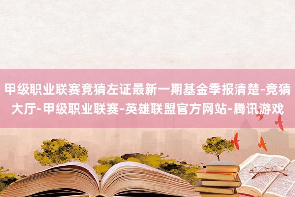 甲级职业联赛竞猜左证最新一期基金季报清楚-竞猜大厅-甲级职业联赛-英雄联盟官方网站-腾讯游戏