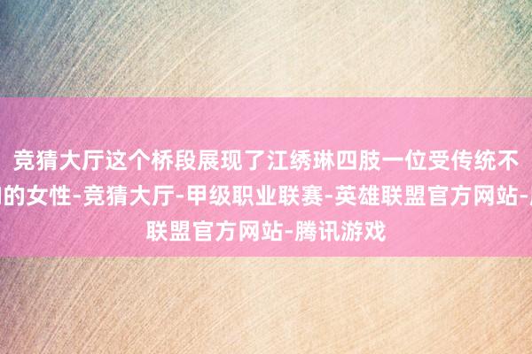 竞猜大厅这个桥段展现了江绣琳四肢一位受传统不雅念影响的女性-竞猜大厅-甲级职业联赛-英雄联盟官方网站-腾讯游戏