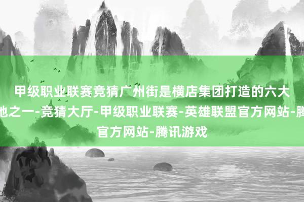 甲级职业联赛竞猜　　广州街是横店集团打造的六大影视基地之一-竞猜大厅-甲级职业联赛-英雄联盟官方网站-腾讯游戏