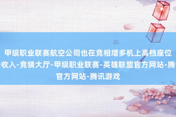 甲级职业联赛航空公司也在竞相增多机上高档座位以晋升收入-竞猜大厅-甲级职业联赛-英雄联盟官方网站-腾讯游戏