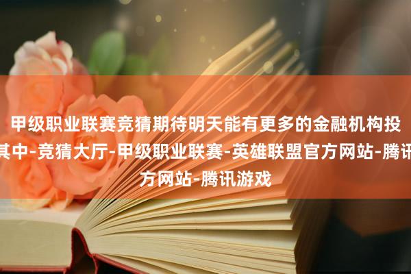 甲级职业联赛竞猜期待明天能有更多的金融机构投身于其中-竞猜大厅-甲级职业联赛-英雄联盟官方网站-腾讯游戏