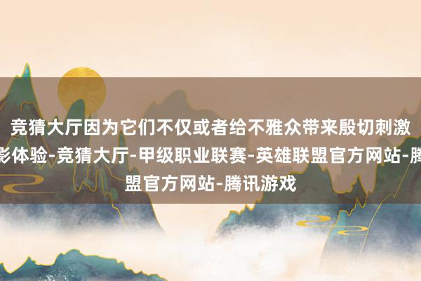 竞猜大厅因为它们不仅或者给不雅众带来殷切刺激的不雅影体验-竞猜大厅-甲级职业联赛-英雄联盟官方网站-腾讯游戏