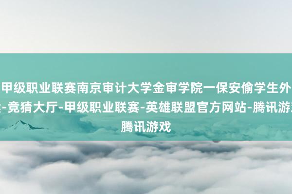 甲级职业联赛南京审计大学金审学院一保安偷学生外卖-竞猜大厅-甲级职业联赛-英雄联盟官方网站-腾讯游戏