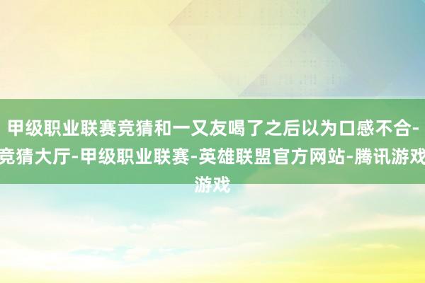 甲级职业联赛竞猜和一又友喝了之后以为口感不合-竞猜大厅-甲级职业联赛-英雄联盟官方网站-腾讯游戏