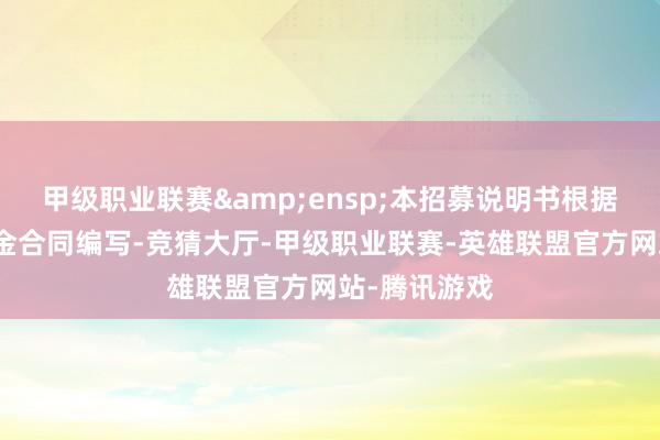 甲级职业联赛&ensp;本招募说明书根据本基金的基金合同编写-竞猜大厅-甲级职业联赛-英雄联盟官方网站-腾讯游戏