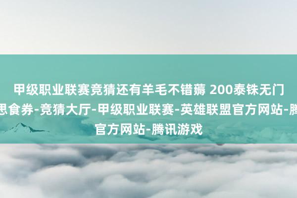 甲级职业联赛竞猜还有羊毛不错薅 200泰铢无门槛好意思食券-竞猜大厅-甲级职业联赛-英雄联盟官方网站-腾讯游戏