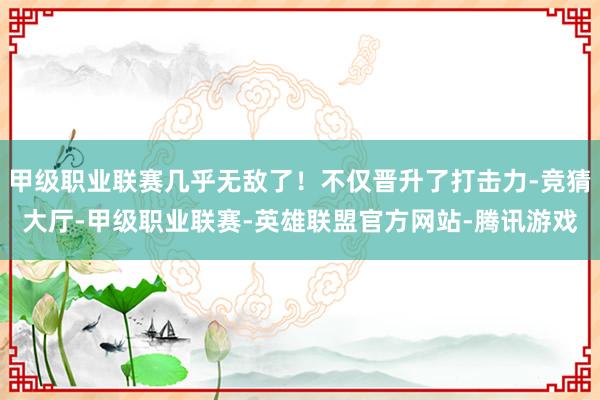 甲级职业联赛几乎无敌了！不仅晋升了打击力-竞猜大厅-甲级职业联赛-英雄联盟官方网站-腾讯游戏