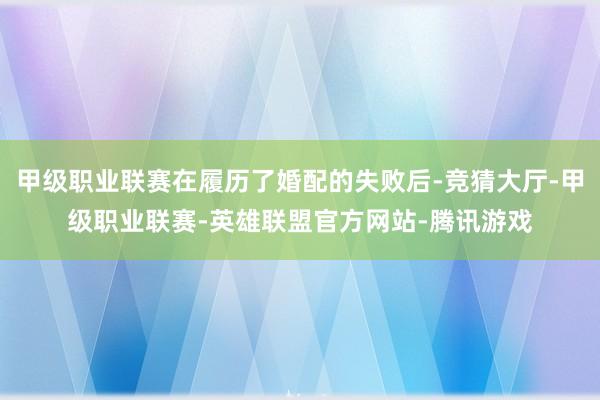 甲级职业联赛在履历了婚配的失败后-竞猜大厅-甲级职业联赛-英雄联盟官方网站-腾讯游戏