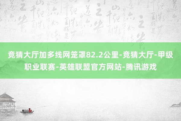 竞猜大厅加多线网笼罩82.2公里-竞猜大厅-甲级职业联赛-英雄联盟官方网站-腾讯游戏