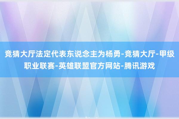 竞猜大厅法定代表东说念主为杨勇-竞猜大厅-甲级职业联赛-英雄联盟官方网站-腾讯游戏