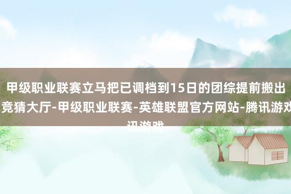 甲级职业联赛立马把已调档到15日的团综提前搬出-竞猜大厅-甲级职业联赛-英雄联盟官方网站-腾讯游戏