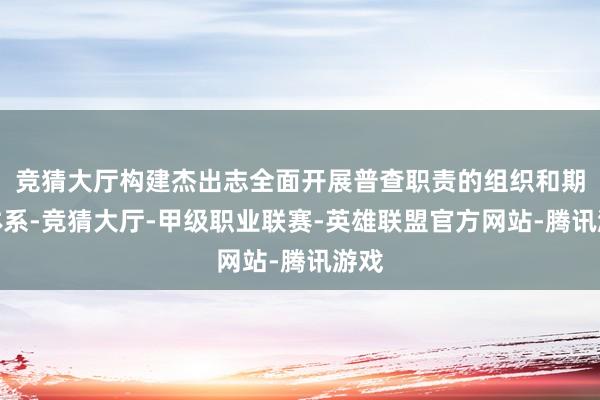 竞猜大厅构建杰出志全面开展普查职责的组织和期间体系-竞猜大厅-甲级职业联赛-英雄联盟官方网站-腾讯游戏