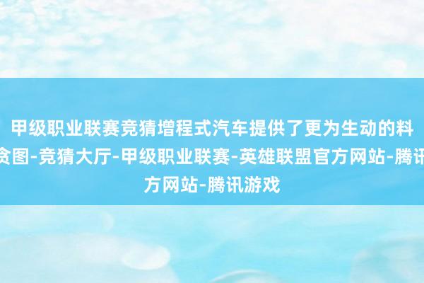 甲级职业联赛竞猜增程式汽车提供了更为生动的料理有贪图-竞猜大厅-甲级职业联赛-英雄联盟官方网站-腾讯游戏