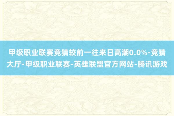 甲级职业联赛竞猜较前一往来日高潮0.0%-竞猜大厅-甲级职业联赛-英雄联盟官方网站-腾讯游戏