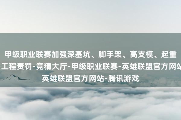 甲级职业联赛加强深基坑、脚手架、高支模、起重机械等危大工程责罚-竞猜大厅-甲级职业联赛-英雄联盟官方网站-腾讯游戏