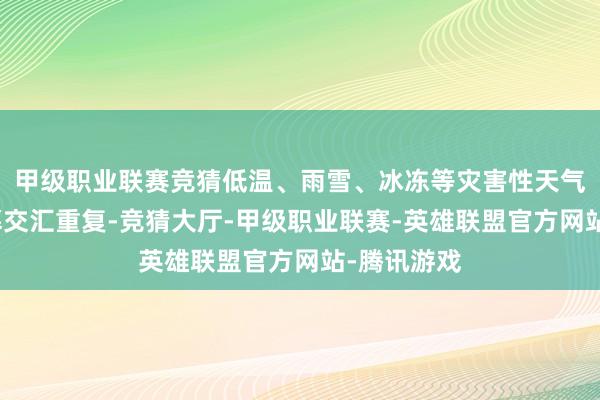 甲级职业联赛竞猜低温、雨雪、冰冻等灾害性天气与姿色落幕交汇重复-竞猜大厅-甲级职业联赛-英雄联盟官方网站-腾讯游戏