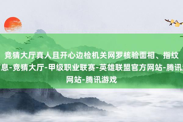 竞猜大厅真人且开心边检机关网罗核验面相、指纹等信息-竞猜大厅-甲级职业联赛-英雄联盟官方网站-腾讯游戏