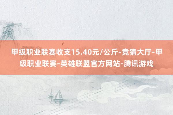 甲级职业联赛收支15.40元/公斤-竞猜大厅-甲级职业联赛-英雄联盟官方网站-腾讯游戏