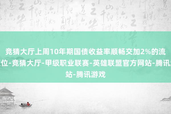 竞猜大厅上周10年期国债收益率顺畅交加2%的流毒点位-竞猜大厅-甲级职业联赛-英雄联盟官方网站-腾讯游戏