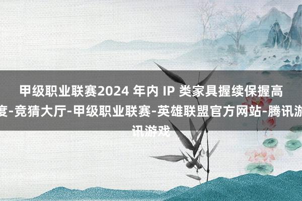 甲级职业联赛2024 年内 IP 类家具握续保握高热度-竞猜大厅-甲级职业联赛-英雄联盟官方网站-腾讯游戏