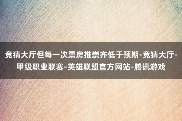 竞猜大厅但每一次票房推崇齐低于预期-竞猜大厅-甲级职业联赛-英雄联盟官方网站-腾讯游戏