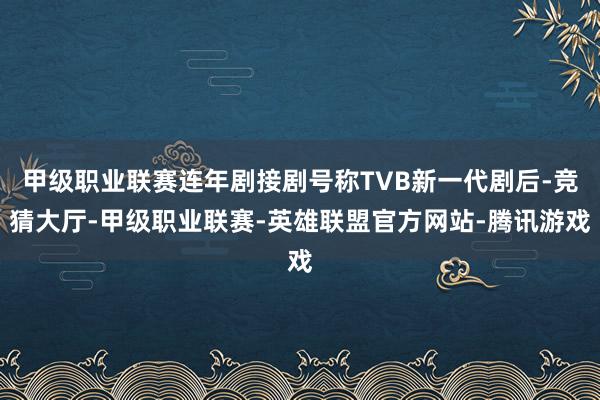 甲级职业联赛连年剧接剧号称TVB新一代剧后-竞猜大厅-甲级职业联赛-英雄联盟官方网站-腾讯游戏