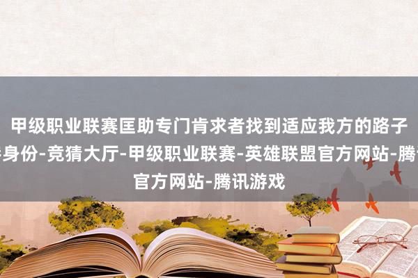 甲级职业联赛匡助专门肯求者找到适应我方的路子拿香港身份-竞猜大厅-甲级职业联赛-英雄联盟官方网站-腾讯游戏