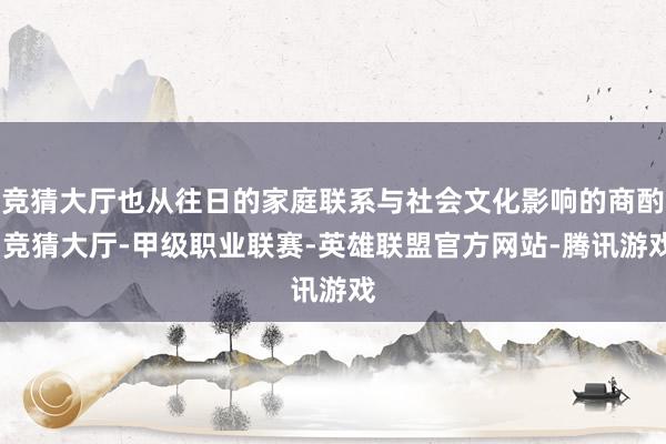 竞猜大厅也从往日的家庭联系与社会文化影响的商酌-竞猜大厅-甲级职业联赛-英雄联盟官方网站-腾讯游戏