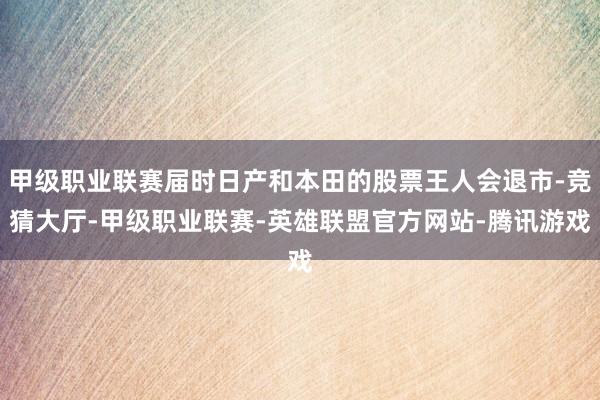 甲级职业联赛届时日产和本田的股票王人会退市-竞猜大厅-甲级职业联赛-英雄联盟官方网站-腾讯游戏