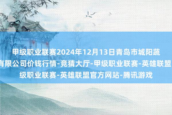 甲级职业联赛2024年12月13日青岛市城阳蔬菜水产物批发市集有限公司价钱行情-竞猜大厅-甲级职业联赛-英雄联盟官方网站-腾讯游戏