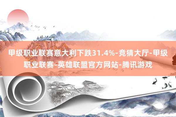 甲级职业联赛意大利下跌31.4%-竞猜大厅-甲级职业联赛-英雄联盟官方网站-腾讯游戏