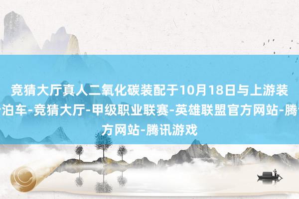 竞猜大厅真人二氧化碳装配于10月18日与上游装配同步泊车-竞猜大厅-甲级职业联赛-英雄联盟官方网站-腾讯游戏