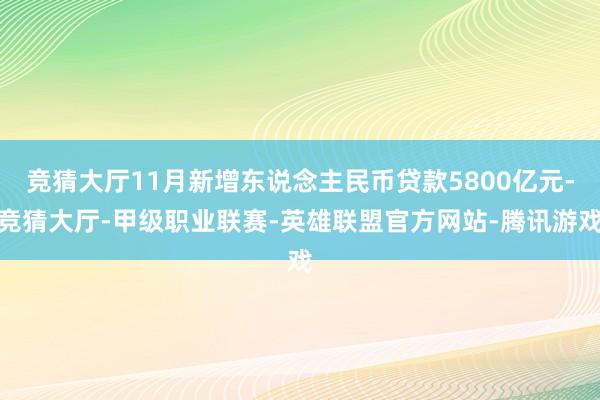 竞猜大厅11月新增东说念主民币贷款5800亿元-竞猜大厅-甲级职业联赛-英雄联盟官方网站-腾讯游戏