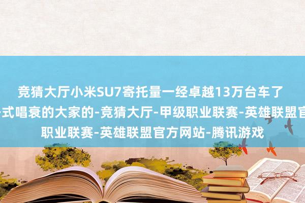 竞猜大厅小米SU7寄托量一经卓越13万台车了 狠狠地打了那些各式唱衰的大家的-竞猜大厅-甲级职业联赛-英雄联盟官方网站-腾讯游戏