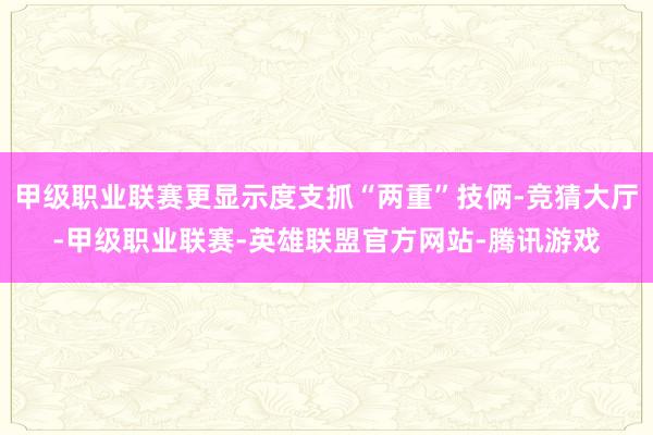 甲级职业联赛更显示度支抓“两重”技俩-竞猜大厅-甲级职业联赛-英雄联盟官方网站-腾讯游戏