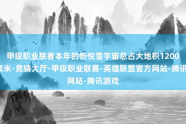 甲级职业联赛本年的忻悦雪宇宙总占大地积12000平素米-竞猜大厅-甲级职业联赛-英雄联盟官方网站-腾讯游戏