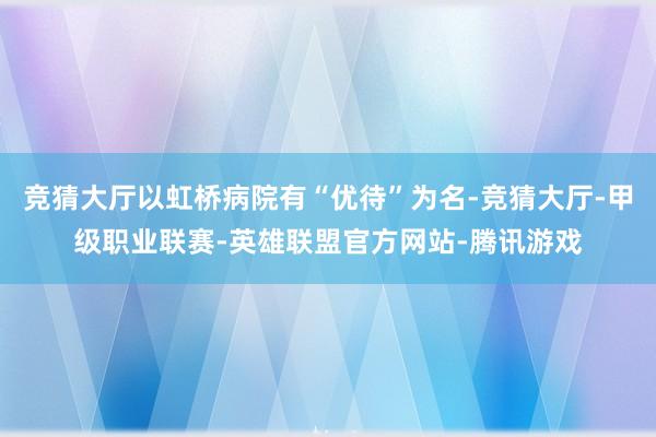 竞猜大厅以虹桥病院有“优待”为名-竞猜大厅-甲级职业联赛-英雄联盟官方网站-腾讯游戏