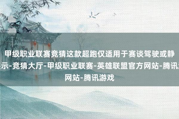 甲级职业联赛竞猜这款超跑仅适用于赛谈驾驶或静态展示-竞猜大厅-甲级职业联赛-英雄联盟官方网站-腾讯游戏