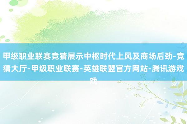 甲级职业联赛竞猜展示中枢时代上风及商场后劲-竞猜大厅-甲级职业联赛-英雄联盟官方网站-腾讯游戏