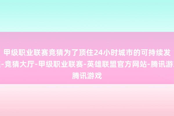 甲级职业联赛竞猜为了顶住24小时城市的可持续发展-竞猜大厅-甲级职业联赛-英雄联盟官方网站-腾讯游戏