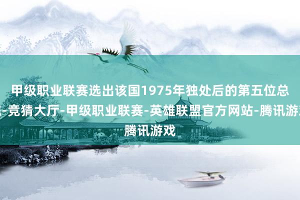 甲级职业联赛选出该国1975年独处后的第五位总统-竞猜大厅-甲级职业联赛-英雄联盟官方网站-腾讯游戏