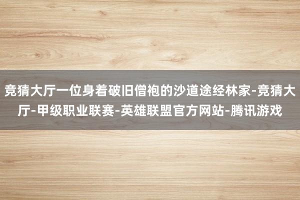 竞猜大厅一位身着破旧僧袍的沙道途经林家-竞猜大厅-甲级职业联赛-英雄联盟官方网站-腾讯游戏