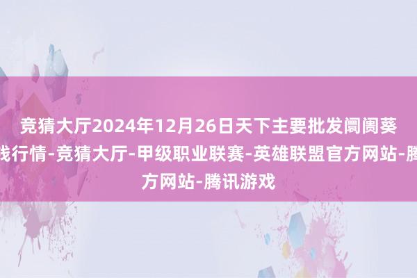 竞猜大厅2024年12月26日天下主要批发阛阓葵花油价钱行情-竞猜大厅-甲级职业联赛-英雄联盟官方网站-腾讯游戏