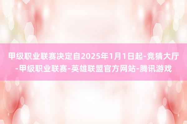 甲级职业联赛决定自2025年1月1日起-竞猜大厅-甲级职业联赛-英雄联盟官方网站-腾讯游戏