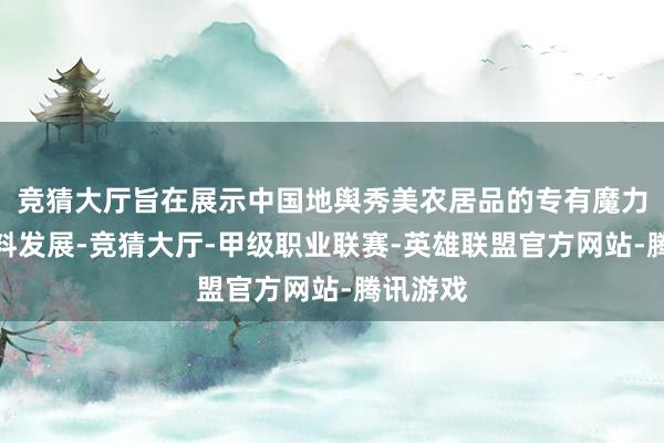 竞猜大厅旨在展示中国地舆秀美农居品的专有魔力和高质料发展-竞猜大厅-甲级职业联赛-英雄联盟官方网站-腾讯游戏