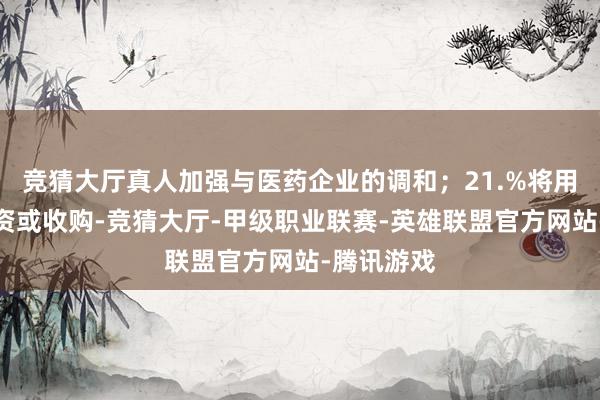 竞猜大厅真人加强与医药企业的调和；21.%将用于战术投资或收购-竞猜大厅-甲级职业联赛-英雄联盟官方网站-腾讯游戏