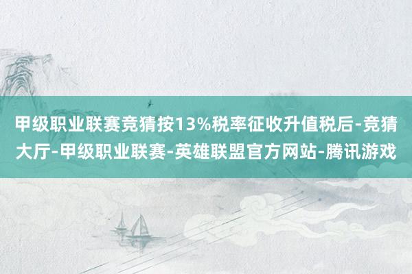 甲级职业联赛竞猜按13%税率征收升值税后-竞猜大厅-甲级职业联赛-英雄联盟官方网站-腾讯游戏